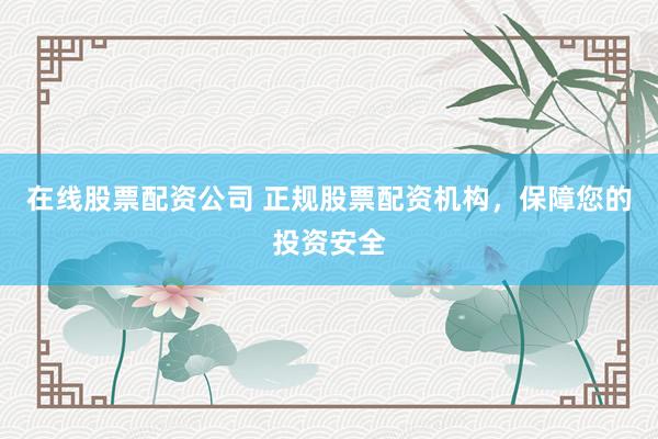 在线股票配资公司 正规股票配资机构，保障您的投资安全