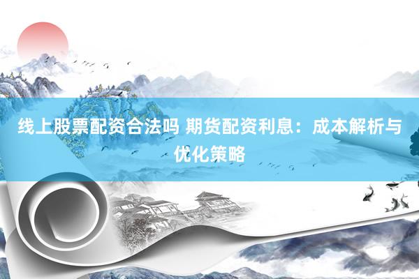 线上股票配资合法吗 期货配资利息：成本解析与优化策略