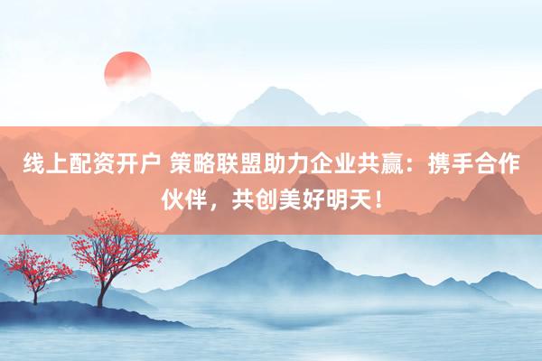 线上配资开户 策略联盟助力企业共赢：携手合作伙伴，共创美好明天！