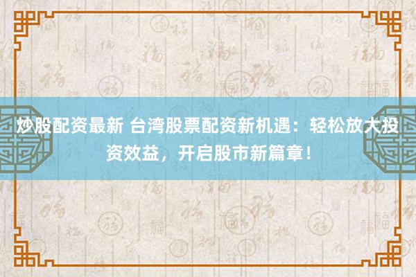 炒股配资最新 台湾股票配资新机遇:轻松放大投资效益,开启股市新篇章!