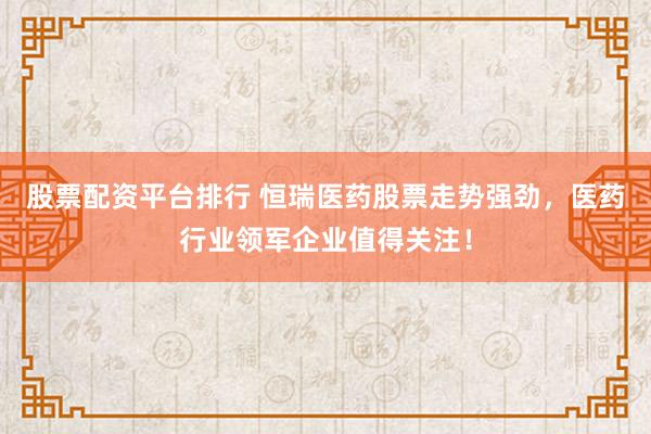 股票配资平台排行 恒瑞医药股票走势强劲,医药行业领军企业值得关注!