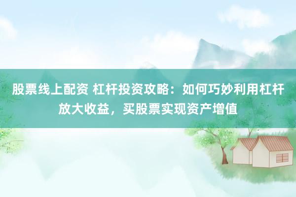 股票线上配资 杠杆投资攻略:如何巧妙利用杠杆放大收益,买股票实现资产增值