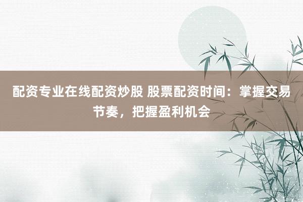 配资专业在线配资炒股 股票配资时间:掌握交易节奏,把握盈利机会
