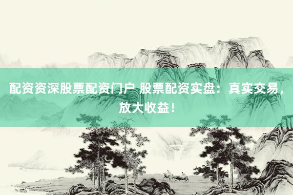 配资资深股票配资门户 股票配资实盘:真实交易,放大收益!