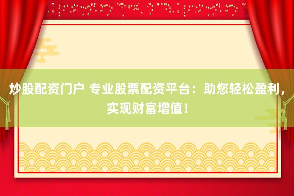 炒股配资门户 专业股票配资平台:助您轻松盈利,实现财富增值!