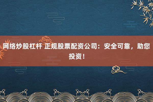 网络炒股杠杆 正规股票配资公司:安全可靠,助您投资!