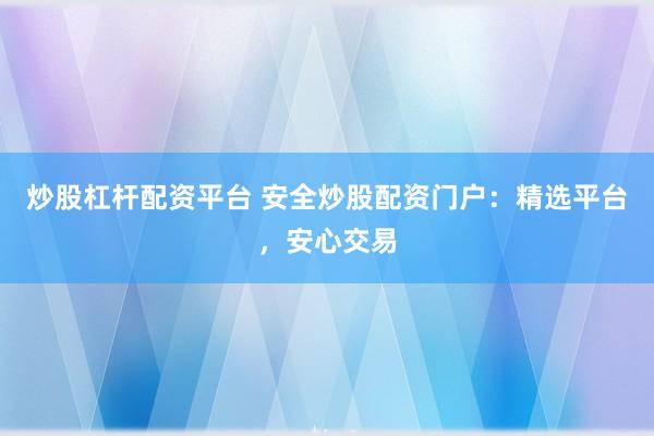 炒股杠杆配资平台 安全炒股配资门户：精选平台，安心交易