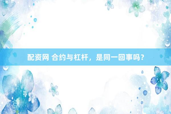 配资网 合约与杠杆，是同一回事吗？