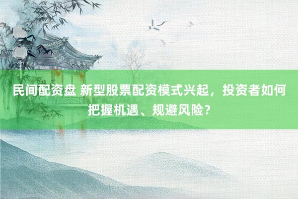民间配资盘 新型股票配资模式兴起，投资者如何把握机遇、规避风险？