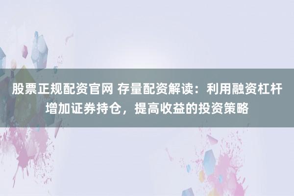 股票正规配资官网 存量配资解读：利用融资杠杆增加证券持仓，提高收益的投资策略