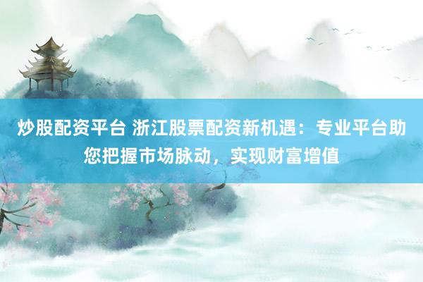 炒股配资平台 浙江股票配资新机遇：专业平台助您把握市场脉动，实现财富增值