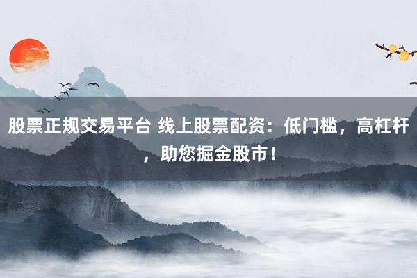 股票正规交易平台 线上股票配资：低门槛，高杠杆，助您掘金股市！