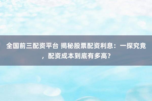 全国前三配资平台 揭秘股票配资利息：一探究竟，配资成本到底有多高？