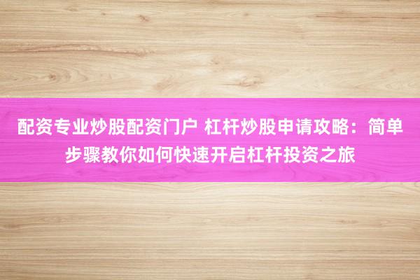 配资专业炒股配资门户 杠杆炒股申请攻略：简单步骤教你如何快速开启杠杆投资之旅