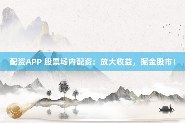 配资APP 股票场内配资：放大收益，掘金股市！