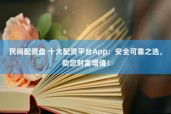民间配资盘 十大配资平台App：安全可靠之选，助您财富增值！