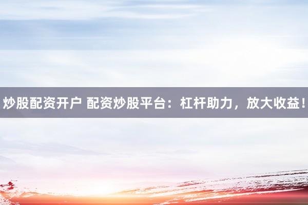 炒股配资开户 配资炒股平台：杠杆助力，放大收益！