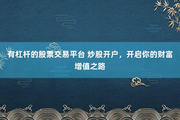 有杠杆的股票交易平台 炒股开户，开启你的财富增值之路