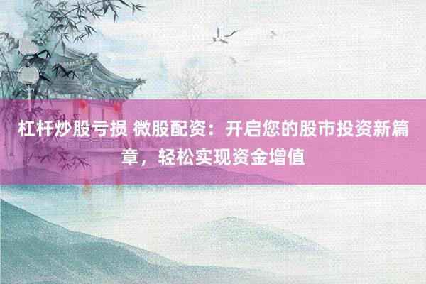 杠杆炒股亏损 微股配资：开启您的股市投资新篇章，轻松实现资金增值