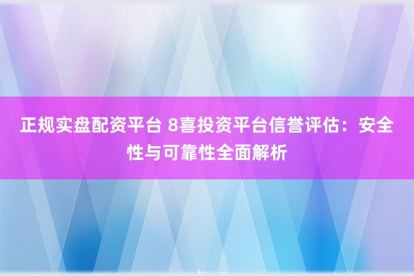 正规实盘配资平台 8喜投资平台信誉评估：安全性与可靠性全面解析