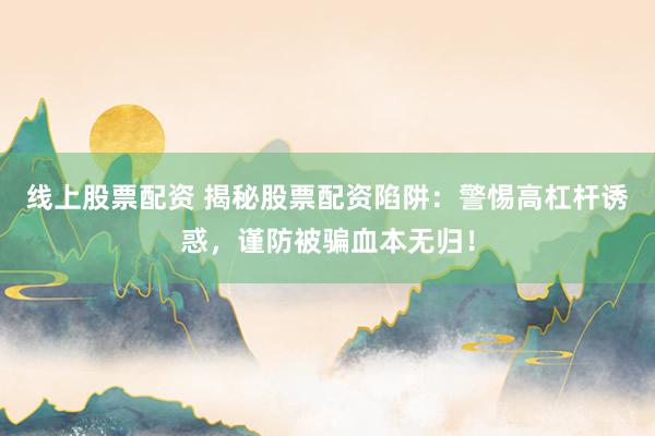 线上股票配资 揭秘股票配资陷阱：警惕高杠杆诱惑，谨防被骗血本无归！