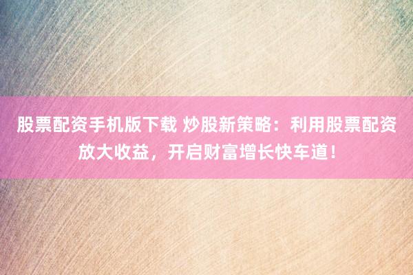 股票配资手机版下载 炒股新策略：利用股票配资放大收益，开启财富增长快车道！