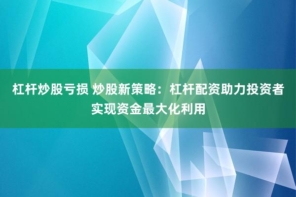 杠杆炒股亏损 炒股新策略：杠杆配资助力投资者实现资金最大化利用