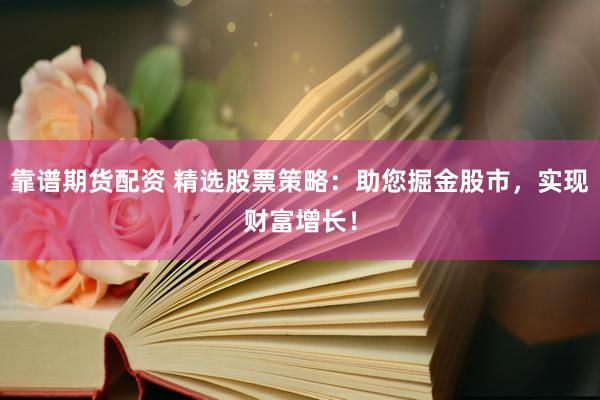 靠谱期货配资 精选股票策略：助您掘金股市，实现财富增长！