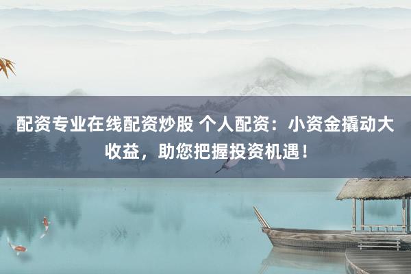 配资专业在线配资炒股 个人配资：小资金撬动大收益，助您把握投资机遇！