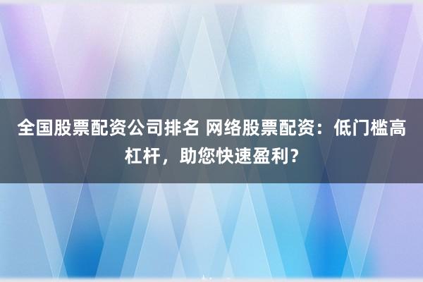 全国股票配资公司排名 网络股票配资：低门槛高杠杆，助您快速盈利？