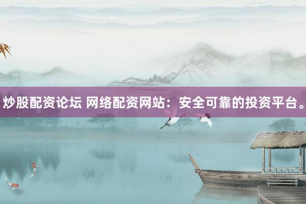 炒股配资论坛 网络配资网站：安全可靠的投资平台。