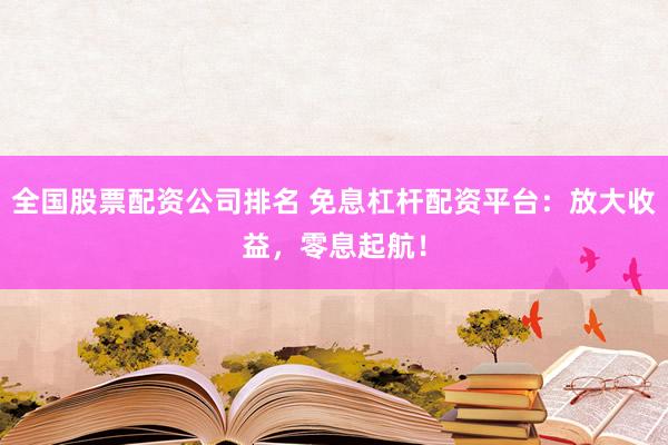 全国股票配资公司排名 免息杠杆配资平台：放大收益，零息起航！