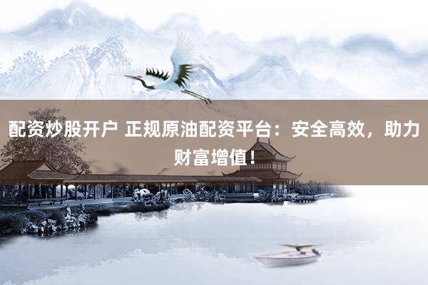配资炒股开户 正规原油配资平台：安全高效，助力财富增值！