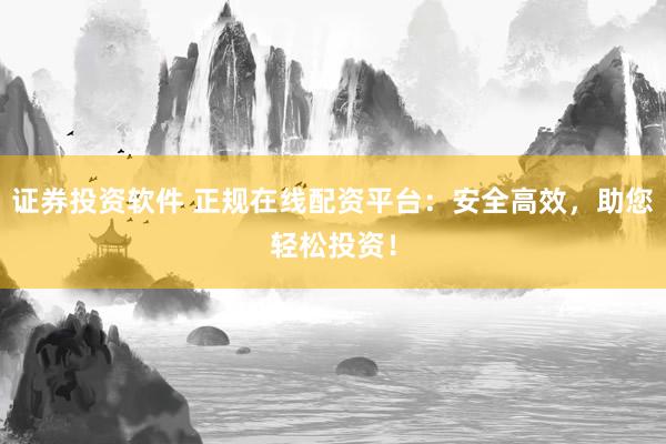 证券投资软件 正规在线配资平台：安全高效，助您轻松投资！