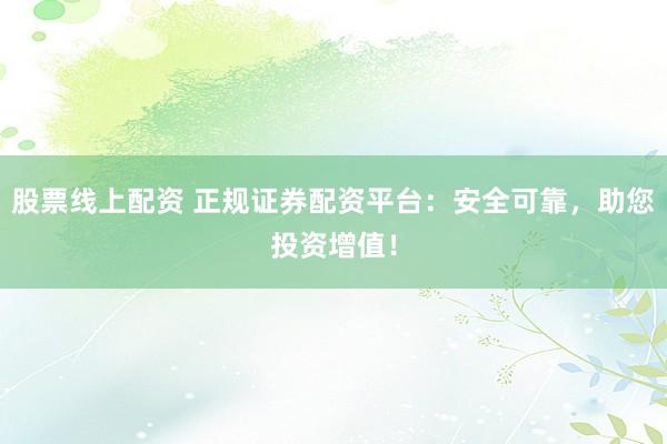 股票线上配资 正规证券配资平台：安全可靠，助您投资增值！
