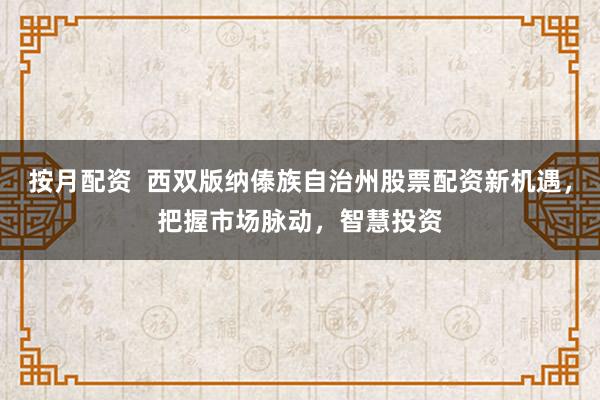 按月配资  西双版纳傣族自治州股票配资新机遇，把握市场脉动，智慧投资