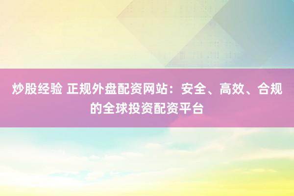 炒股经验 正规外盘配资网站：安全、高效、合规的全球投资配资平台