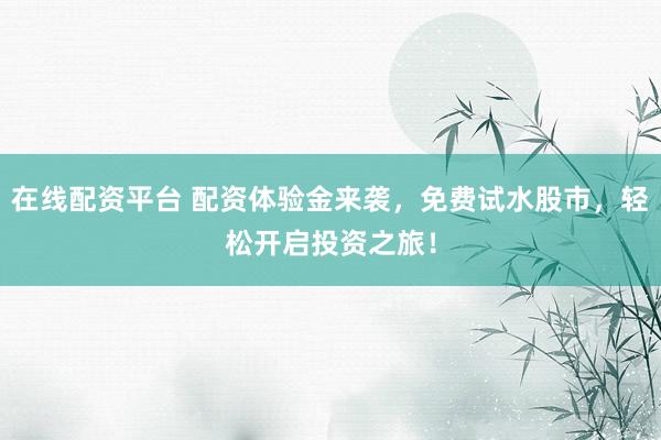 在线配资平台 配资体验金来袭,免费试水股市,轻松开启投资之旅!