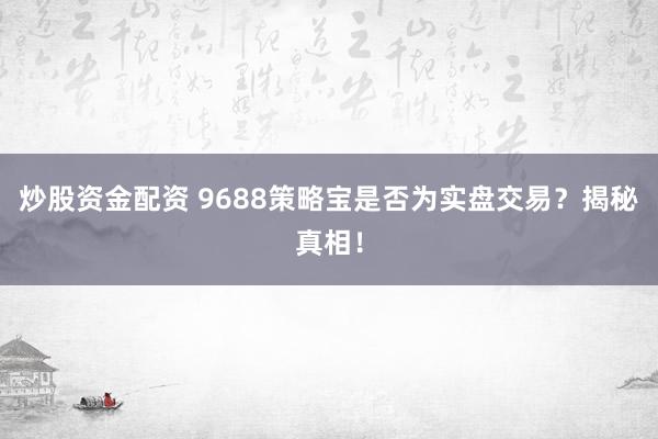 炒股资金配资 9688策略宝是否为实盘交易？揭秘真相！