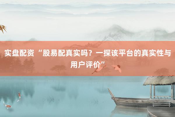 实盘配资 “股易配真实吗？一探该平台的真实性与用户评价”