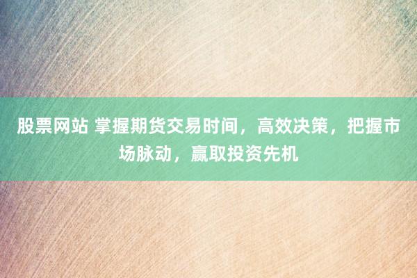 股票网站 掌握期货交易时间，高效决策，把握市场脉动，赢取投资先机