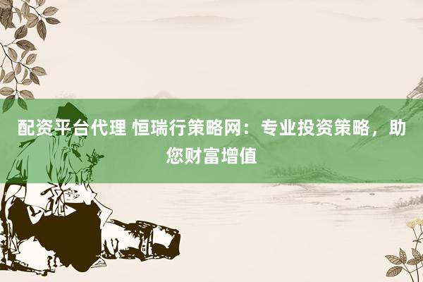 配资平台代理 恒瑞行策略网：专业投资策略，助您财富增值