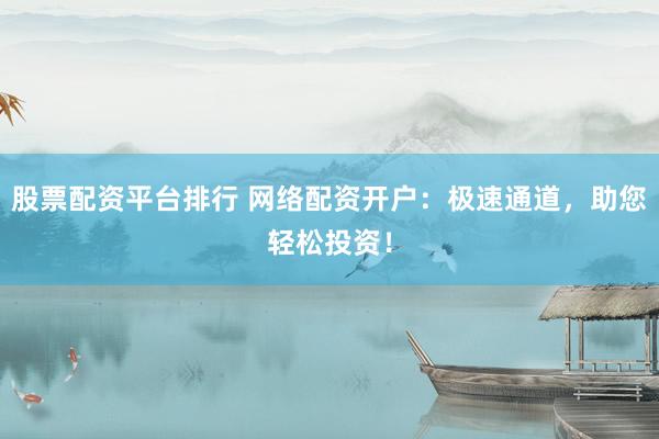 股票配资平台排行 网络配资开户：极速通道，助您轻松投资！
