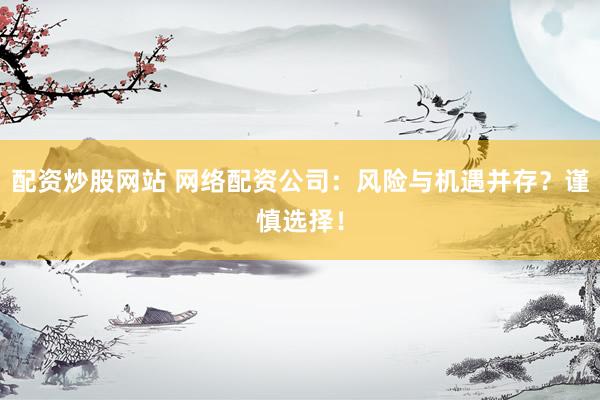 配资炒股网站 网络配资公司：风险与机遇并存？谨慎选择！