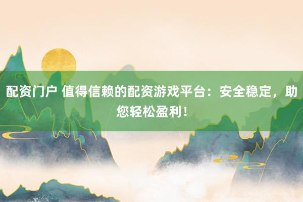 配资门户 值得信赖的配资游戏平台：安全稳定，助您轻松盈利！