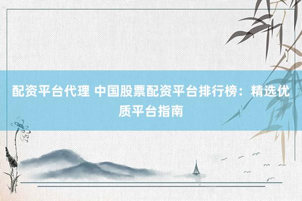 配资平台代理 中国股票配资平台排行榜：精选优质平台指南
