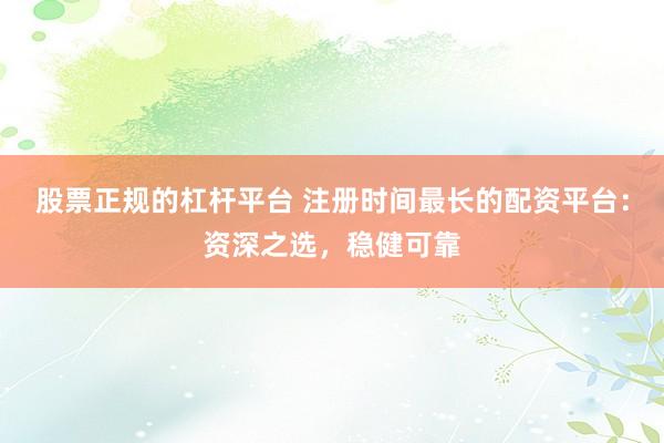 股票正规的杠杆平台 注册时间最长的配资平台：资深之选，稳健可靠