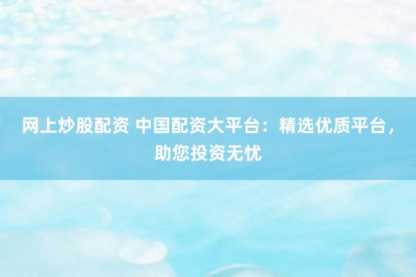 网上炒股配资 中国配资大平台：精选优质平台，助您投资无忧