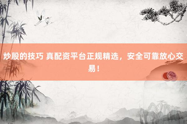 炒股的技巧 真配资平台正规精选，安全可靠放心交易！