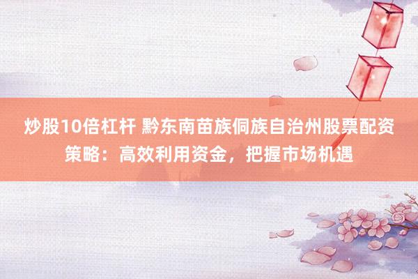 炒股10倍杠杆 黔东南苗族侗族自治州股票配资策略:高效利用资金,把握市场机遇